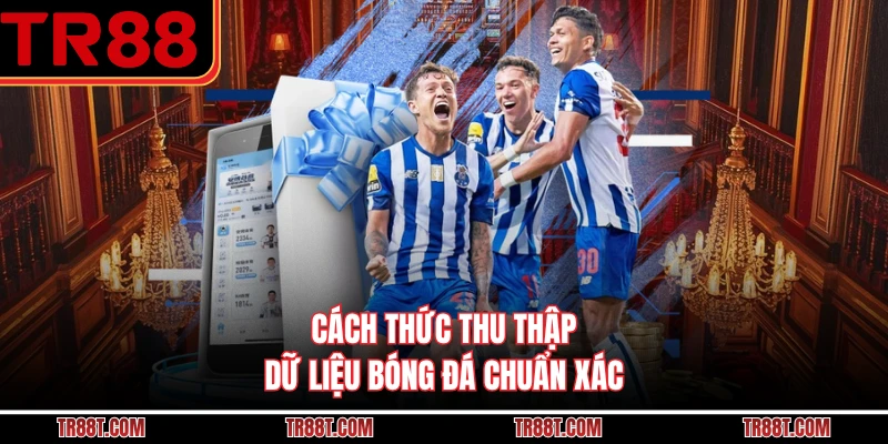 Cách thức thu thập dữ liệu bóng đá chuẩn xác