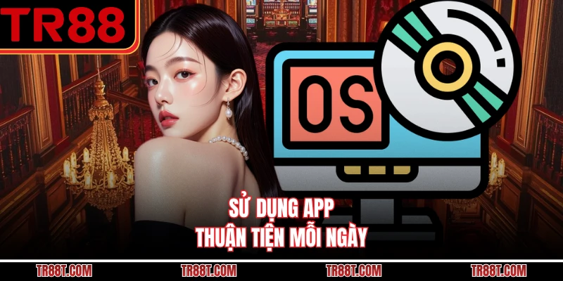 Sử dụng app thuận tiện mỗi ngày