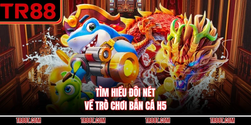Tìm hiểu đôi nét về trò chơi bắn cá H5