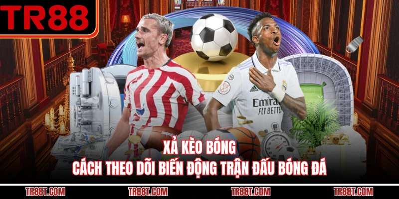 Xả Kèo Bóng - Cách Theo Dõi Biến Động Trận Đấu Bóng Đá